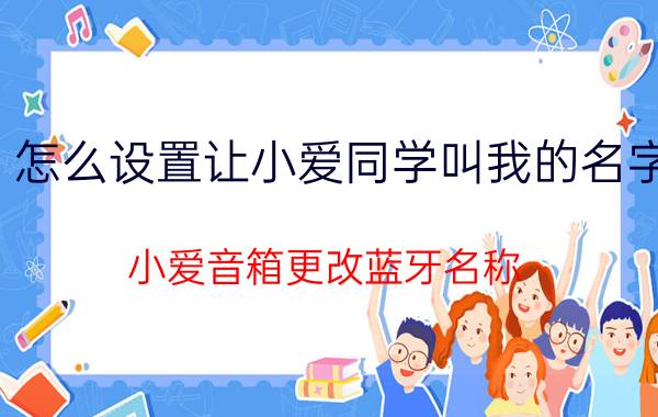 怎么设置让小爱同学叫我的名字 小爱音箱更改蓝牙名称？